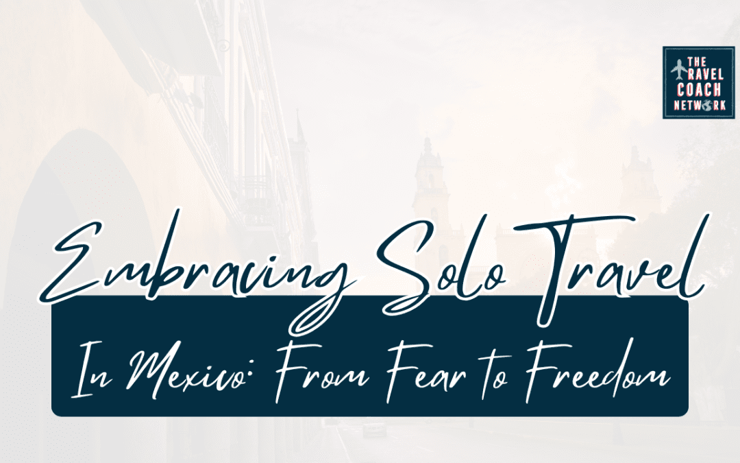From Fear to Freedom: Embracing the Journey of Solo Travel in Mexico